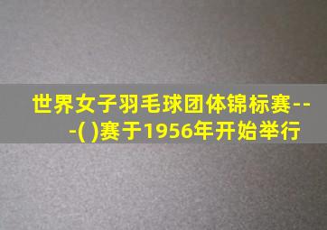 世界女子羽毛球团体锦标赛---( )赛于1956年开始举行